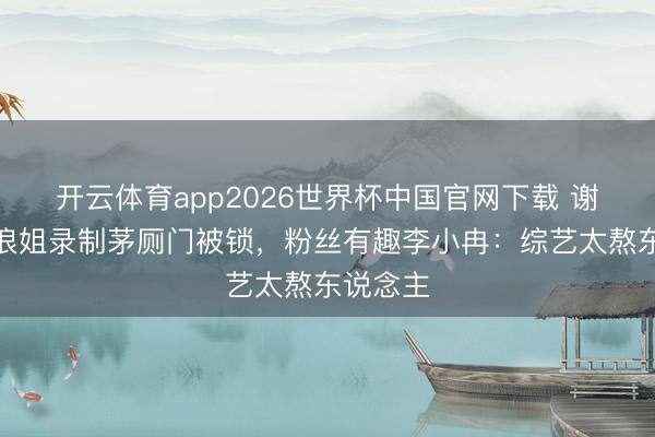 开云体育app2026世界杯中国官网下载 谢娜爆料浪姐录制茅厕门被锁，粉丝有趣李小冉：综艺太熬东说念主