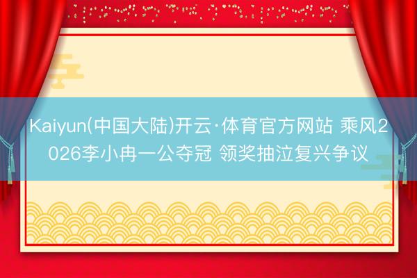 Kaiyun(中国大陆)开云·体育官方网站 乘风2026李小冉一公夺冠 领奖抽泣复兴争议