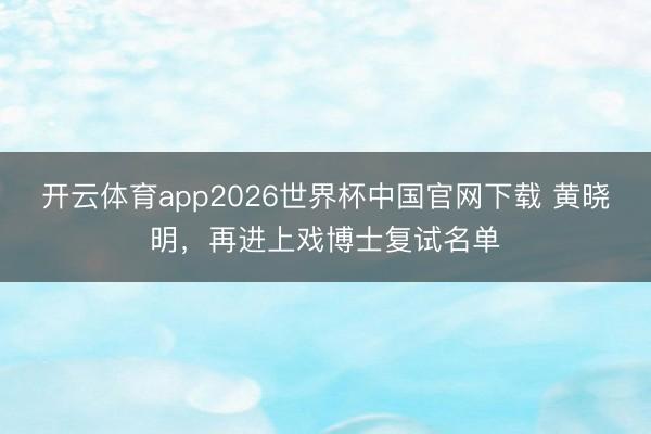 开云体育app2026世界杯中国官网下载 黄晓明，再进上戏博士复试名单