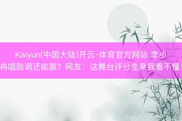 Kaiyun(中国大陆)开云·体育官方网站 李小冉唱跑调还能赢？网友：这舞台评分圭臬我看不懂！