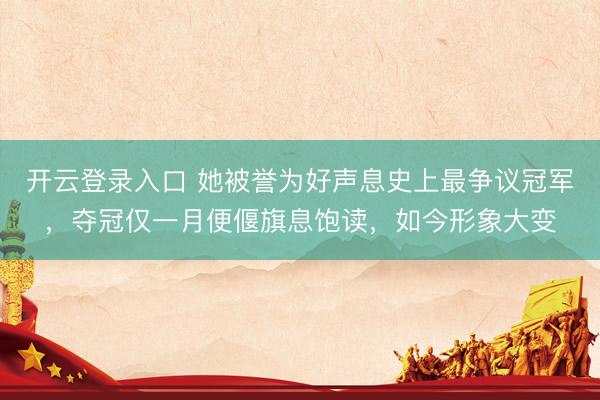 开云登录入口 她被誉为好声息史上最争议冠军，夺冠仅一月便偃旗息饱读，如今形象大变
