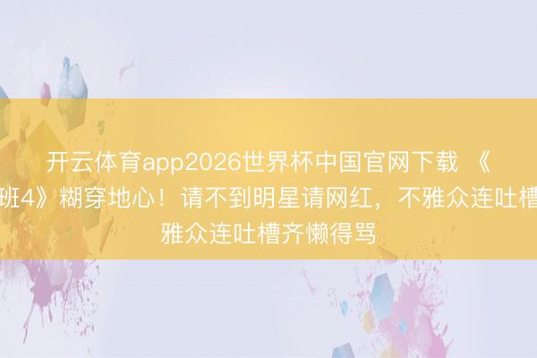 开云体育app2026世界杯中国官网下载 《无穷卓越班4》糊穿地心！请不到明星请网红，不雅众连吐槽齐懒得骂