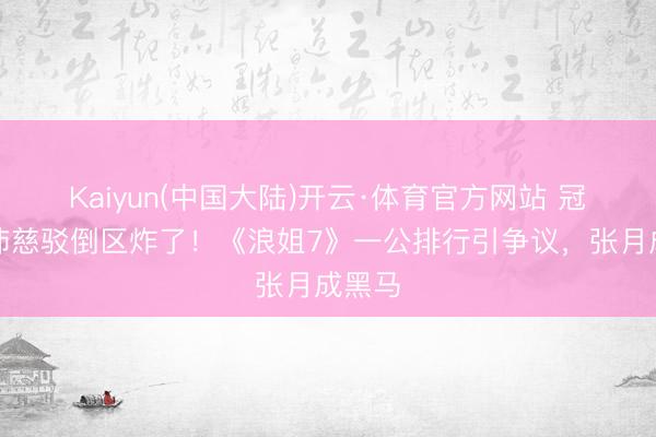 Kaiyun(中国大陆)开云·体育官方网站 冠军曾沛慈驳倒区炸了！《浪姐7》一公排行引争议，张月成黑马