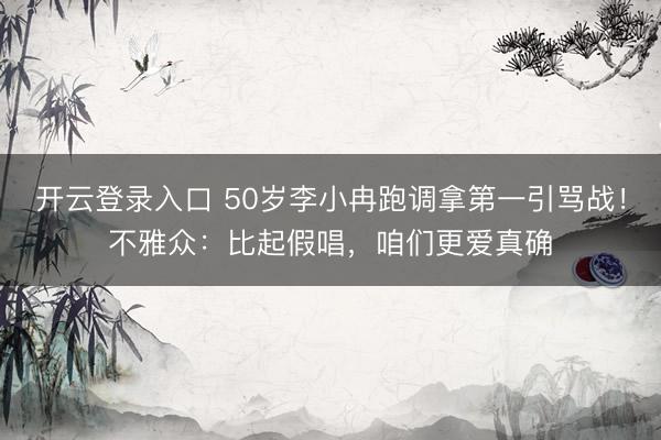 开云登录入口 50岁李小冉跑调拿第一引骂战！不雅众：比起假唱，咱们更爱真确