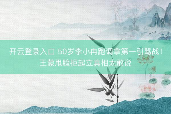 开云登录入口 50岁李小冉跑调拿第一引骂战！王蒙甩脸拒起立真相太敢说