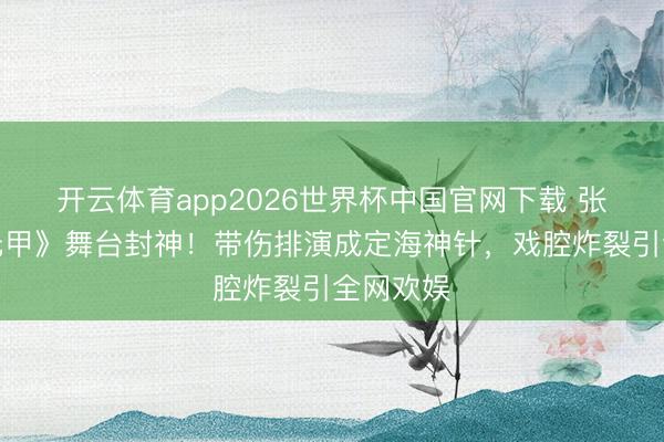 开云体育app2026世界杯中国官网下载 张月《霍元甲》舞台封神!带伤排演成定海神针,戏腔炸裂引全网欢娱