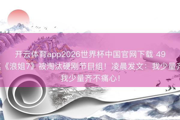 开云体育app2026世界杯中国官网下载 49岁赵子琪《浪姐7》被淘汰硬刚节目组！凌晨发文：我少量齐不痛心！
