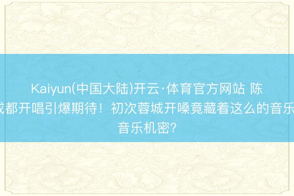 Kaiyun(中国大陆)开云·体育官方网站 陈洁仪成都开唱引爆期待！初次蓉城开嗓竟藏着这么的音乐机密？