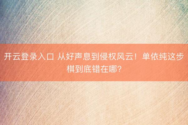 开云登录入口 从好声息到侵权风云！单依纯这步棋到底错在哪?
