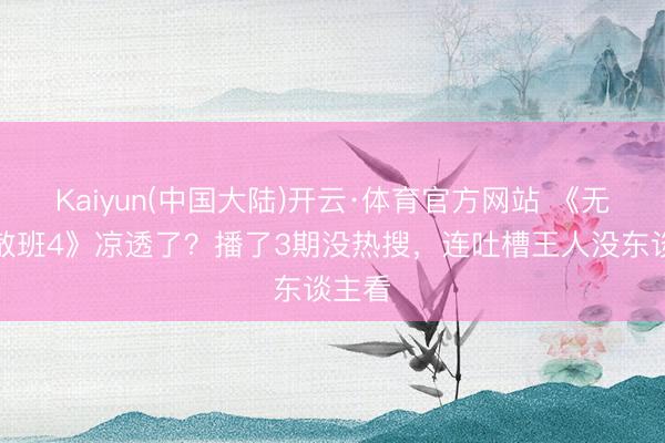Kaiyun(中国大陆)开云·体育官方网站 《无尽零散班4》凉透了？播了3期没热搜，连吐槽王人没东谈主看