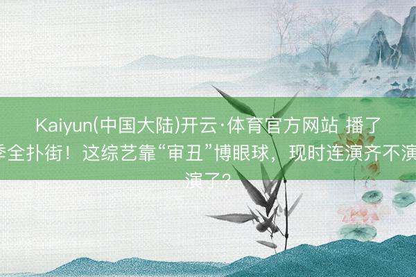 Kaiyun(中国大陆)开云·体育官方网站 播了四季全扑街！这综艺靠“审丑”博眼球，现时连演齐不演了？