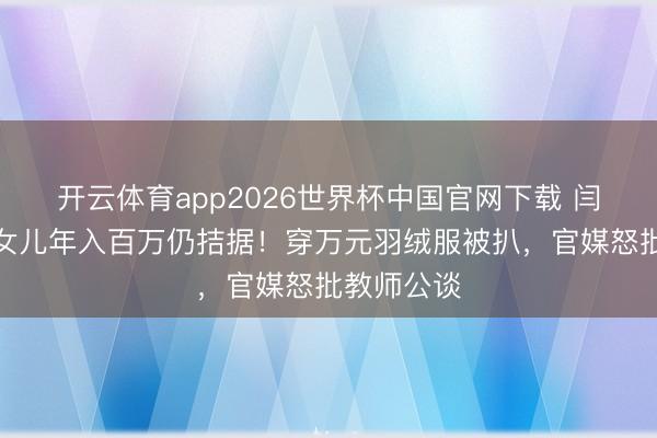 开云体育app2026世界杯中国官网下载 闫学晶哭诉女儿年入百万仍拮据！穿万元羽绒服被扒，官媒怒批教师公谈