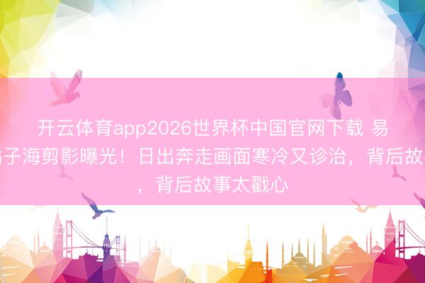 开云体育app2026世界杯中国官网下载 易烊千玺橘子海剪影曝光！日出奔走画面寒冷又诊治，背后故事太戳心