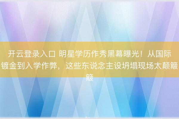 开云登录入口 明星学历作秀黑幕曝光！从国际镀金到入学作弊，这些东说念主设坍塌现场太颠簸