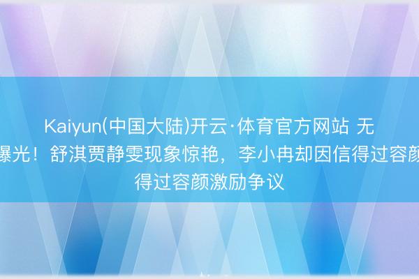 Kaiyun(中国大陆)开云·体育官方网站 无滤镜生图曝光！舒淇贾静雯现象惊艳，李小冉却因信得过容颜激励争议