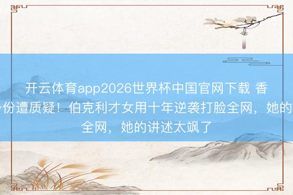 开云体育app2026世界杯中国官网下载 香飘飘令嫒身份遭质疑！伯克利才女用十年逆袭打脸全网，她的讲述太飒了