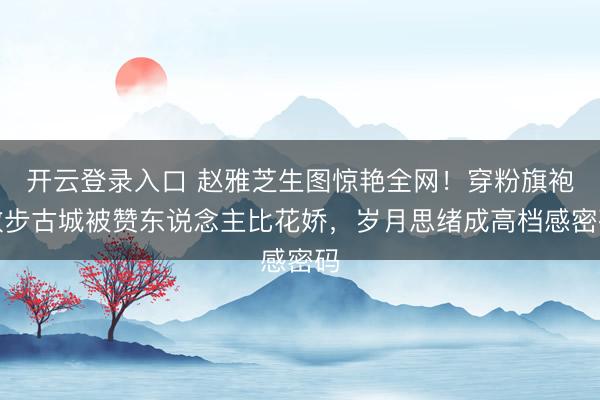 开云登录入口 赵雅芝生图惊艳全网！穿粉旗袍散步古城被赞东说念主比花娇，岁月思绪成高档感密码