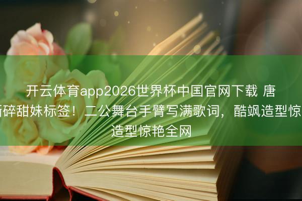 开云体育app2026世界杯中国官网下载 唐艺昕撕碎甜妹标签！二公舞台手臂写满歌词，酷飒造型惊艳全网