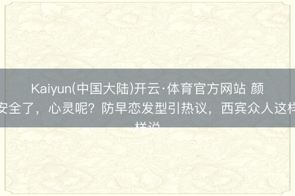 Kaiyun(中国大陆)开云·体育官方网站 颜值安全了，心灵呢？防早恋发型引热议，西宾众人这样说