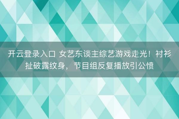 开云登录入口 女艺东谈主综艺游戏走光！衬衫扯破露纹身，节目组反复播放引公愤