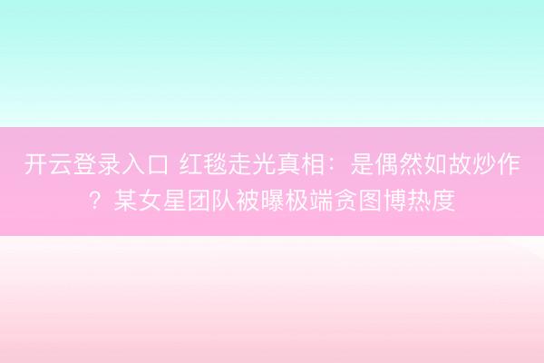 开云登录入口 红毯走光真相：是偶然如故炒作？某女星团队被曝极端贪图博热度