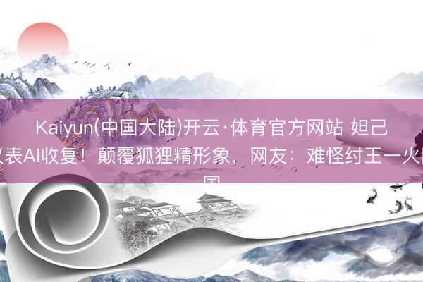 Kaiyun(中国大陆)开云·体育官方网站 妲己仪表AI收复！颠覆狐狸精形象，网友：难怪纣王一火国