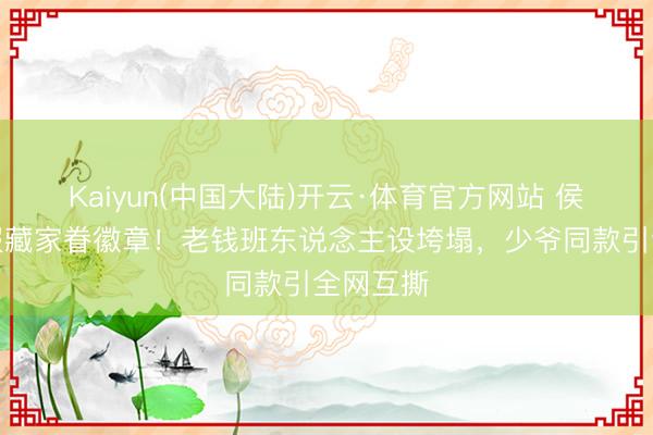 Kaiyun(中国大陆)开云·体育官方网站 侯绿萝顺服藏家眷徽章！老钱班东说念主设垮塌，少爷同款引全网互撕