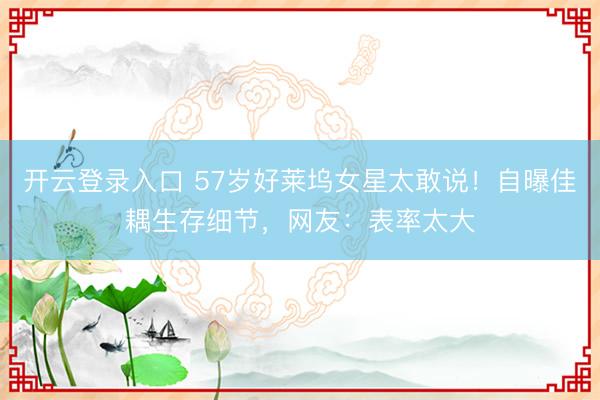 开云登录入口 57岁好莱坞女星太敢说！自曝佳耦生存细节，网友：表率太大
