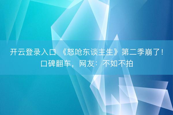 开云登录入口 《怒呛东谈主生》第二季崩了！口碑翻车，网友：不如不拍