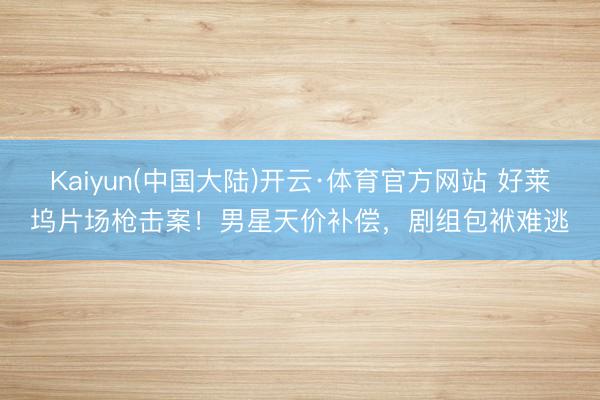 Kaiyun(中国大陆)开云·体育官方网站 好莱坞片场枪击案！男星天价补偿，剧组包袱难逃