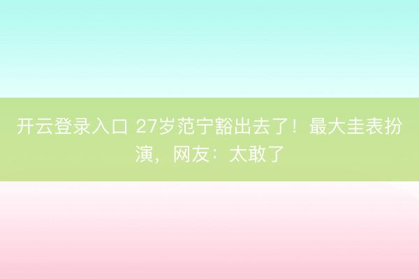 开云登录入口 27岁范宁豁出去了！最大圭表扮演，网友：太敢了