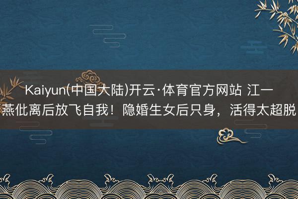 Kaiyun(中国大陆)开云·体育官方网站 江一燕仳离后放飞自我！隐婚生女后只身，活得太超脱