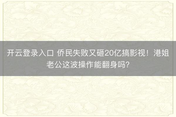 开云登录入口 侨民失败又砸20亿搞影视！港姐老公这波操作能翻身吗？