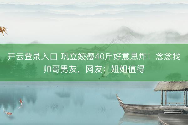 开云登录入口 巩立姣瘦40斤好意思炸！念念找帅哥男友，网友：姐姐值得
