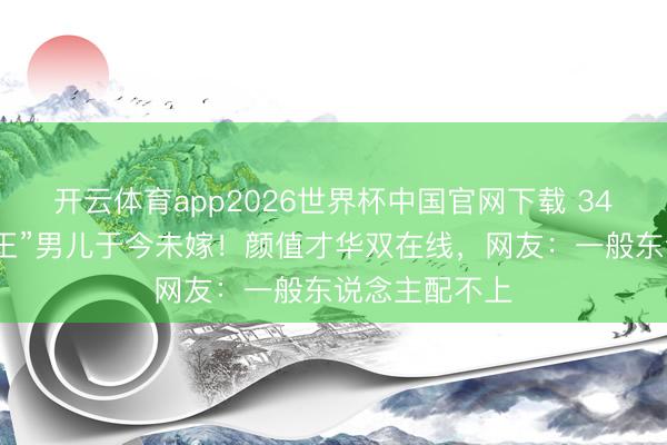 开云体育app2026世界杯中国官网下载 34岁“好意思猴王”男儿于今未嫁！颜值才华双在线，网友：一般东说念主配不上