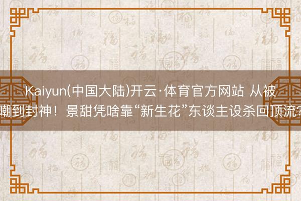 Kaiyun(中国大陆)开云·体育官方网站 从被嘲到封神！景甜凭啥靠“新生花”东谈主设杀回顶流？