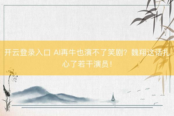 开云登录入口 AI再牛也演不了笑剧？魏翔这话扎心了若干演员！