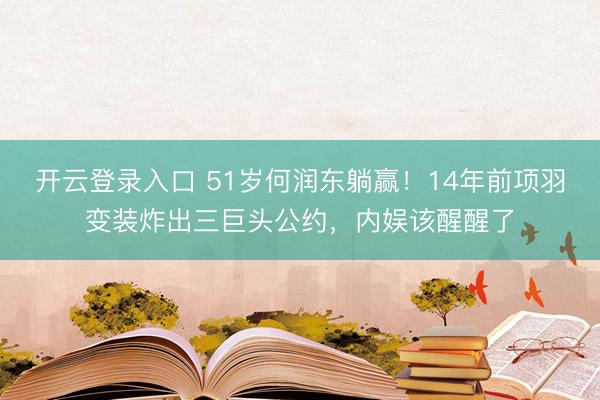 开云登录入口 51岁何润东躺赢！14年前项羽变装炸出三巨头公约，内娱该醒醒了