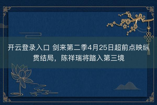 开云登录入口 剑来第二季4月25日超前点映纵贯结局，陈祥瑞将踏入第三境
