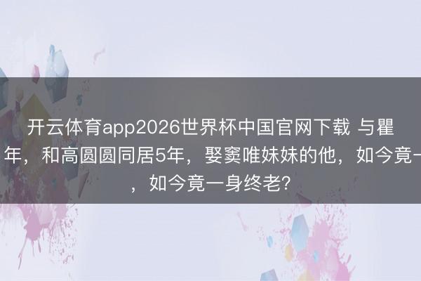 开云体育app2026世界杯中国官网下载 与瞿颖纠缠11年，和高圆圆同居5年，娶窦唯妹妹的他，如今竟一身终老？