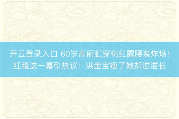 开云登录入口 60岁高丽虹穿桃红露腰装炸场！红毯这一幕引热议：洪金宝瘦了她却逆滋长