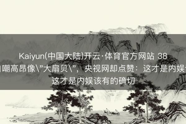 Kaiyun(中国大陆)开云·体育官方网站 38岁阚清子自嘲高昂像