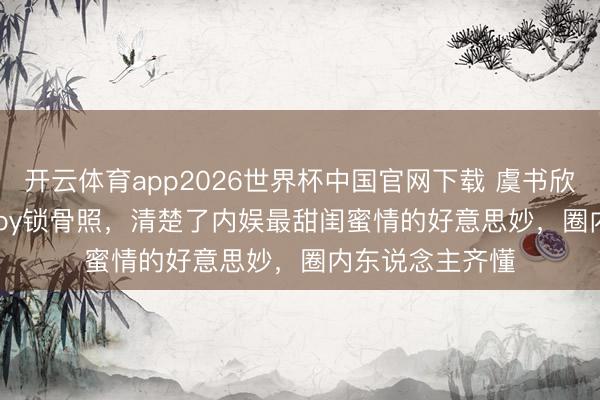 开云体育app2026世界杯中国官网下载 虞书欣点赞Angelababy锁骨照，清楚了内娱最甜闺蜜情的好意思妙，圈内东说念主齐懂