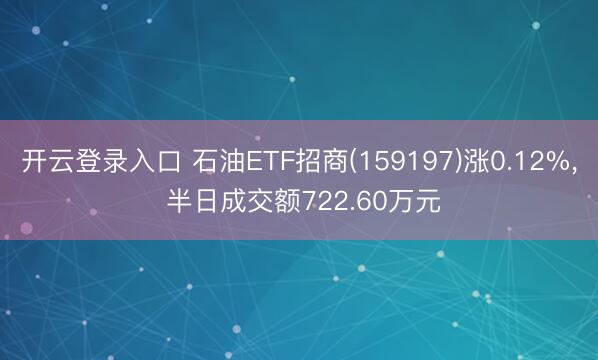 开云登录入口 石油ETF招商(159197)涨0.12%， 半日成交额722.60万元