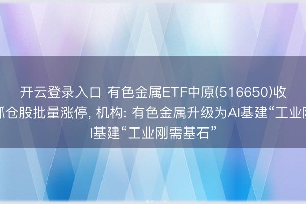 开云登录入口 有色金属ETF中原(516650)收涨近2%抓仓股批量涨停， 机构: 有色金属升级为AI基建“工业刚需基石”