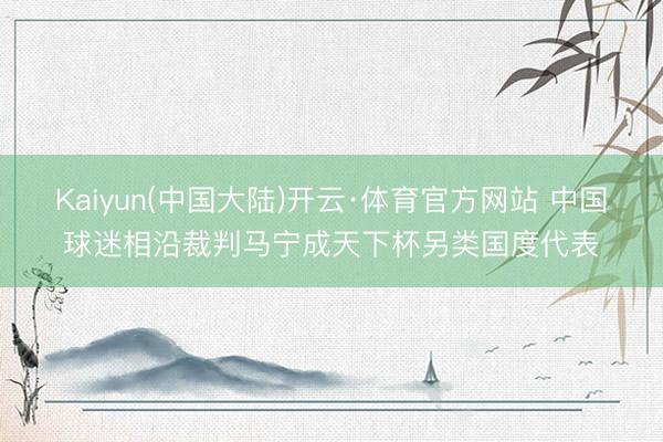 Kaiyun(中国大陆)开云·体育官方网站 中国球迷相沿裁判马宁成天下杯另类国度代表