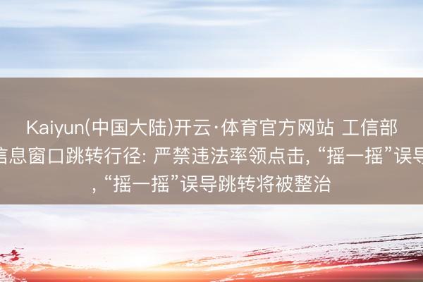 Kaiyun(中国大陆)开云·体育官方网站 工信部指导法子App信息窗口跳转行径: 严禁违法率领点击， “摇一摇”误导跳转将被整治
