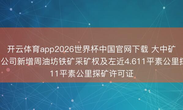 开云体育app2026世界杯中国官网下载 大中矿业: 全资子公司新增周油坊铁矿采矿权及左近4.611平素公里探矿许可证