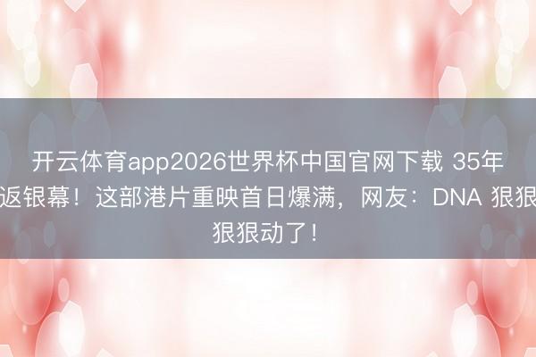 开云体育app2026世界杯中国官网下载 35年光阴重返银幕！这部港片重映首日爆满，网友：DNA 狠狠动了！​