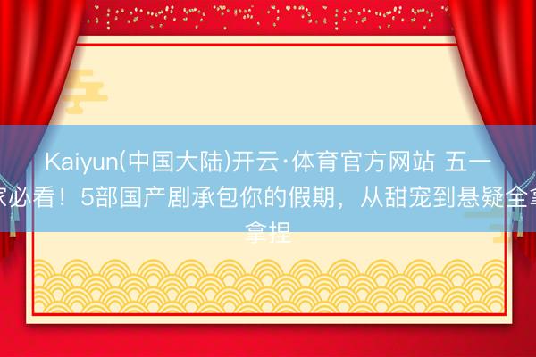 Kaiyun(中国大陆)开云·体育官方网站 五一宅家必看！5部国产剧承包你的假期，从甜宠到悬疑全拿捏